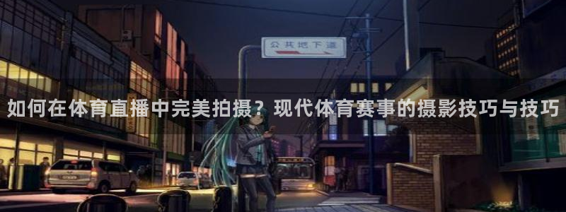 斗球体育直播：如何在体育直播中完美拍摄？现代体育赛事的摄影技巧与技巧